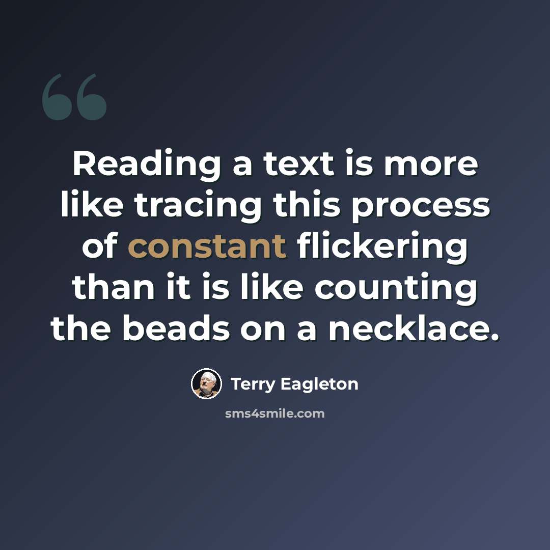 “Reading a text is more like tracing this process of constant flickering than it is like counting the beads on a necklace.” quote by Terry Eagleton