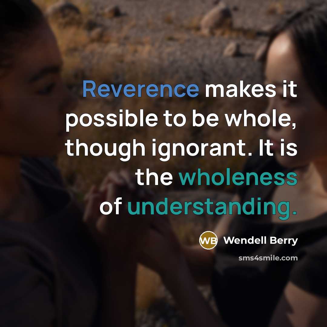 “Reverence makes it possible to be whole, though ignorant. It is the wholeness of understanding.” quote by Wendell Berry