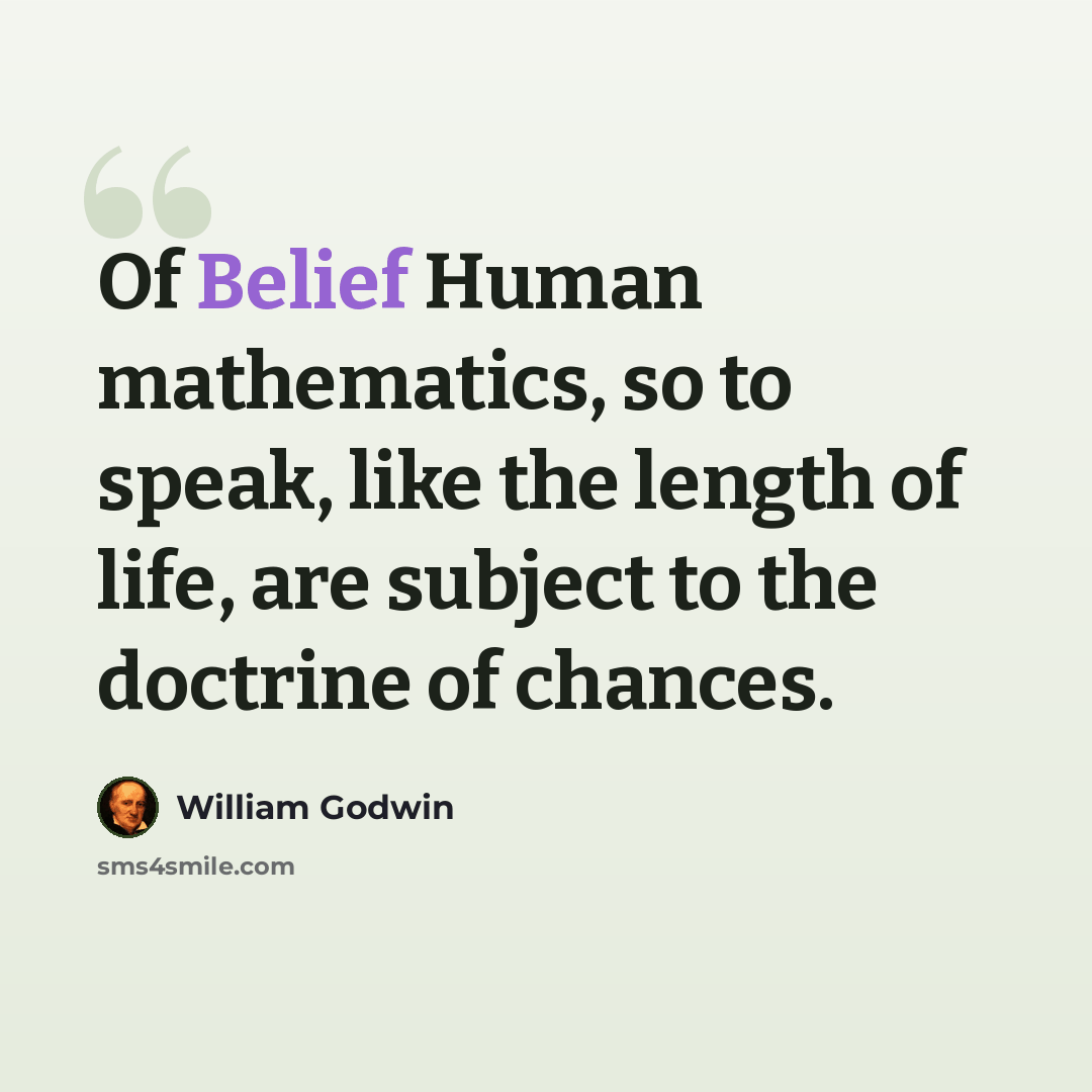 “Of Belief Human mathematics, so to speak, like the length of life, are subject to the doctrine of chances.” quote by William Godwin