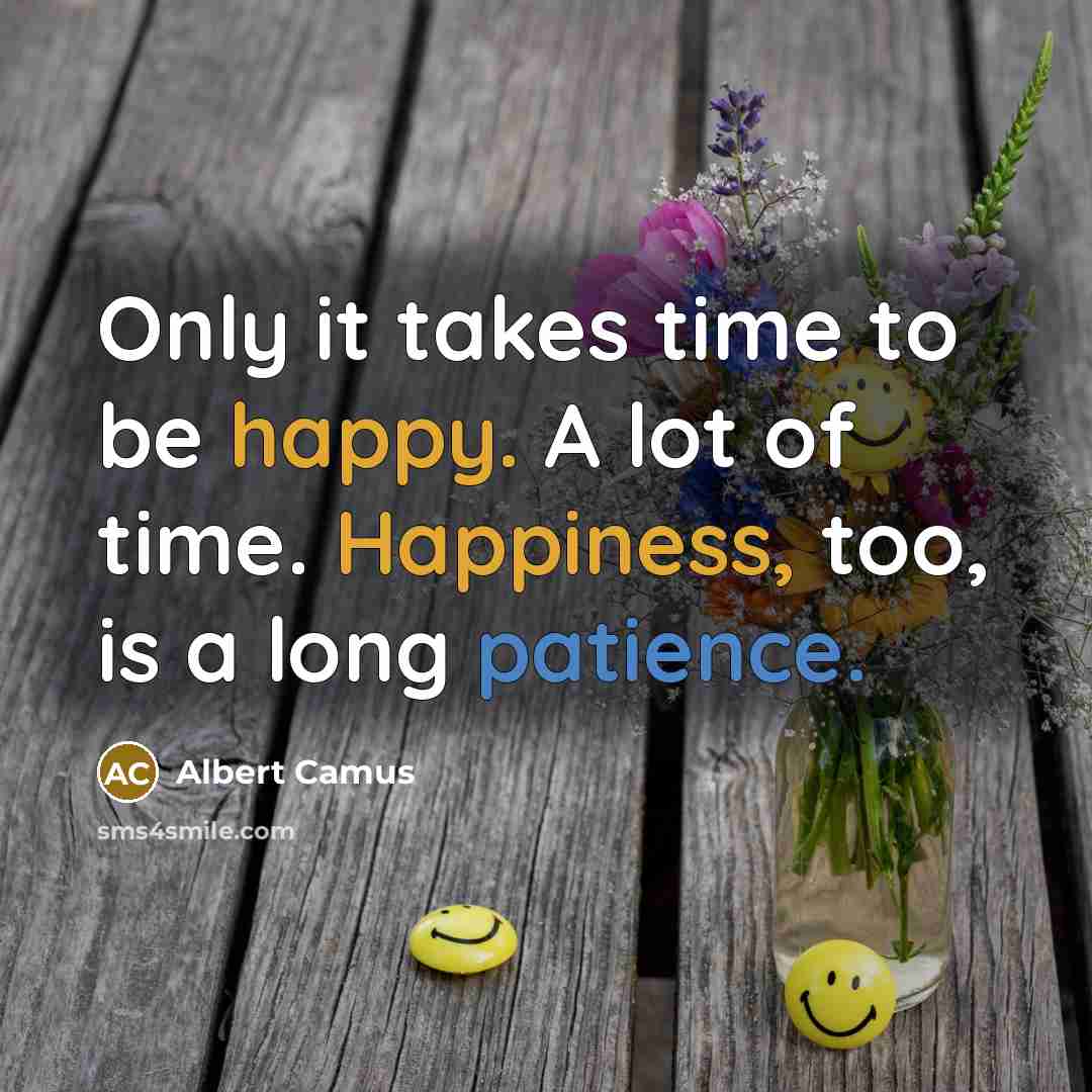 “Only it takes time to be happy. A lot of time. Happiness, too, is a long patience.” quote by Albert Camus