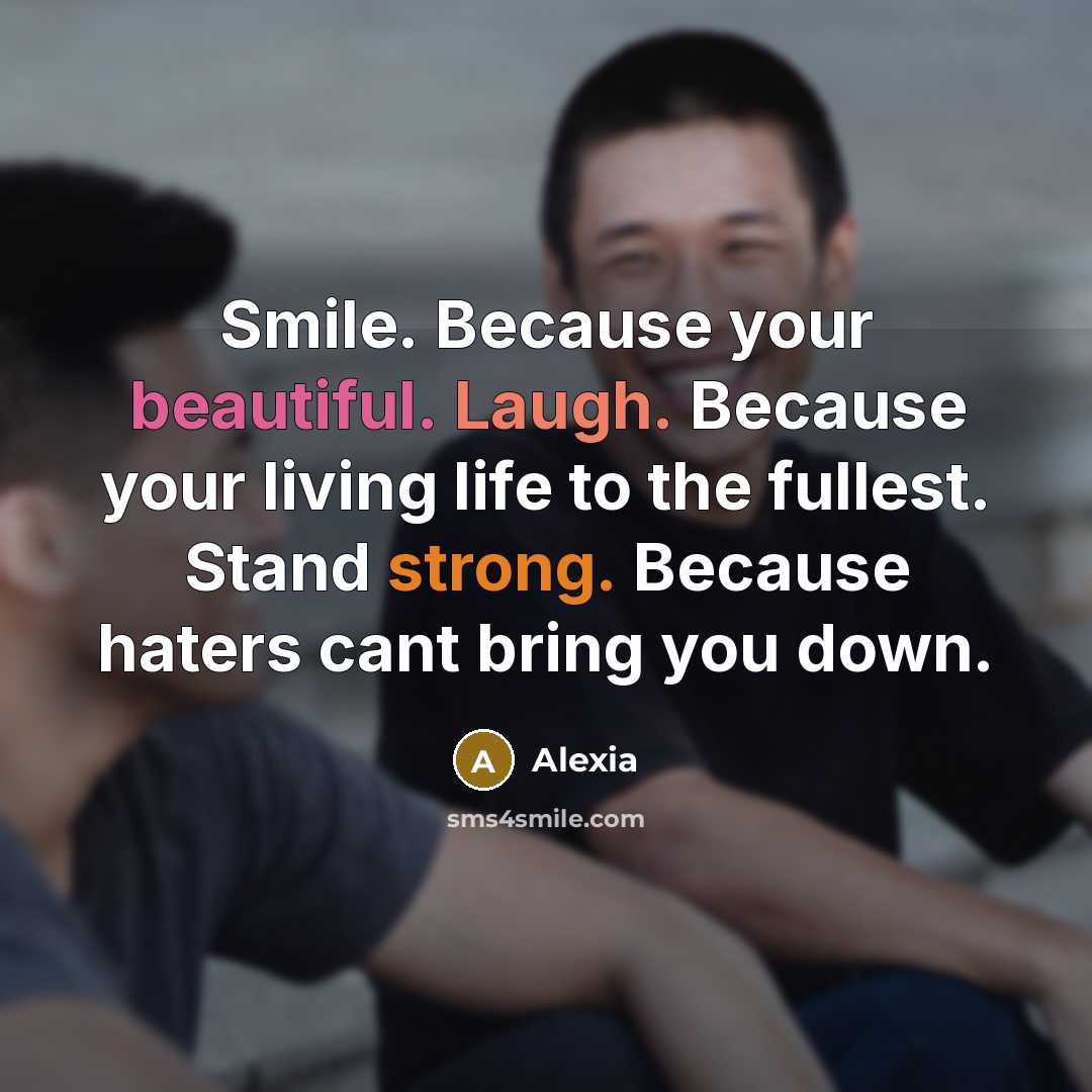 “Smile. Because your beautiful. Laugh. Because your living life to the fullest. Stand strong. Because haters cant bring you down.” quote by Alexia