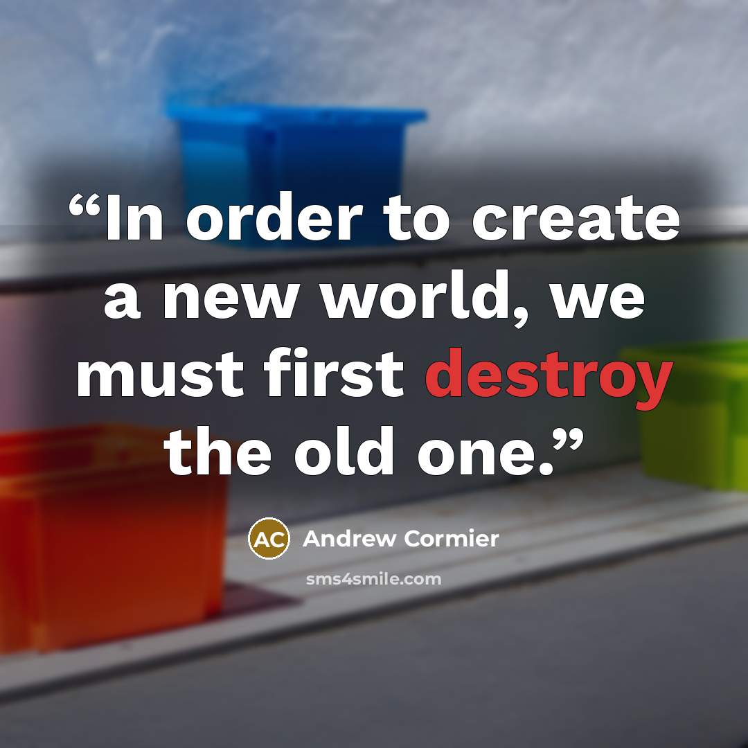 “In order to create a new world, we must first destroy the old one.” quote by Andrew Cormier