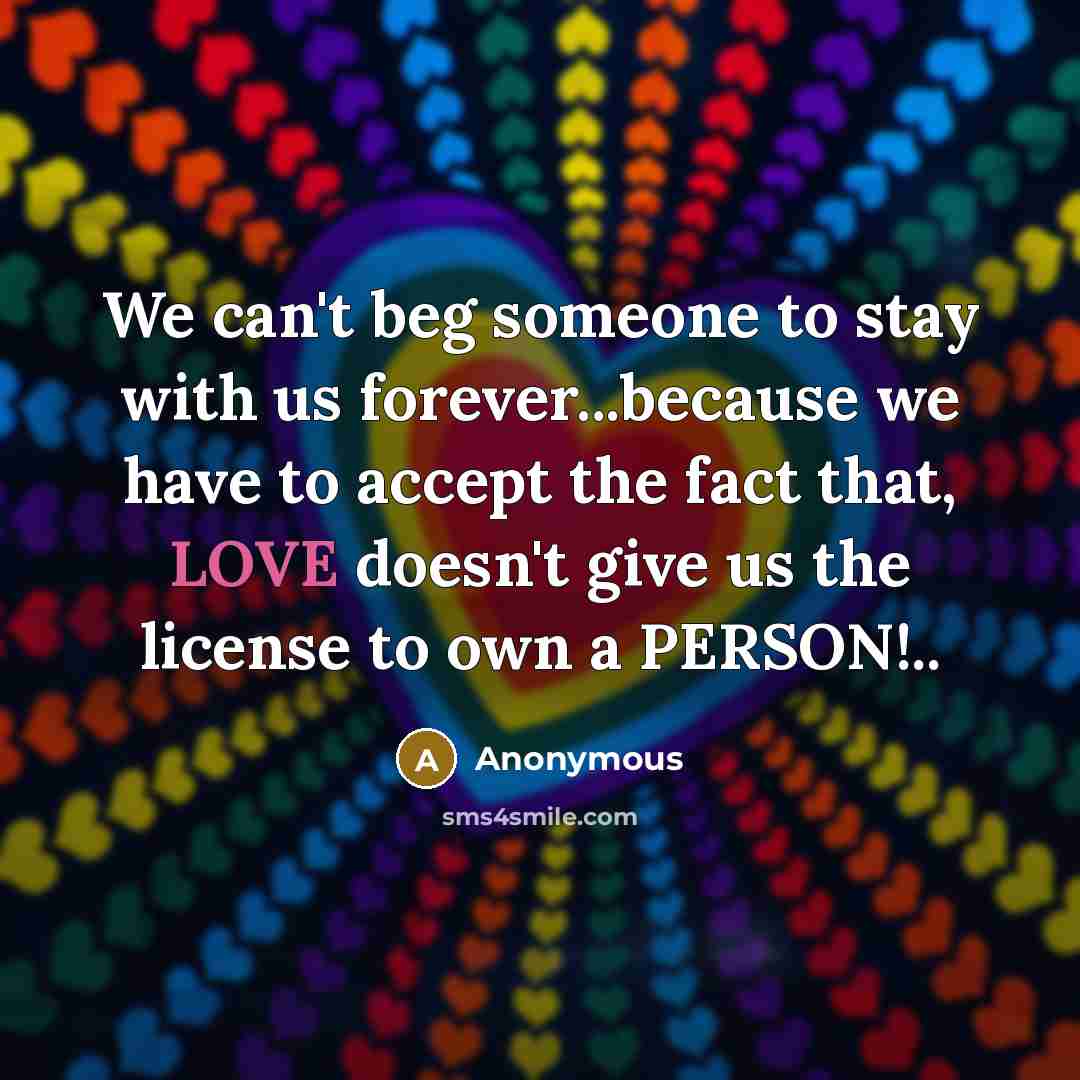 “We can't beg someone to stay with us forever...because we have to accept the fact that, LOVE doesn't give us the license to own a PERSON!..” quote by Anonymous