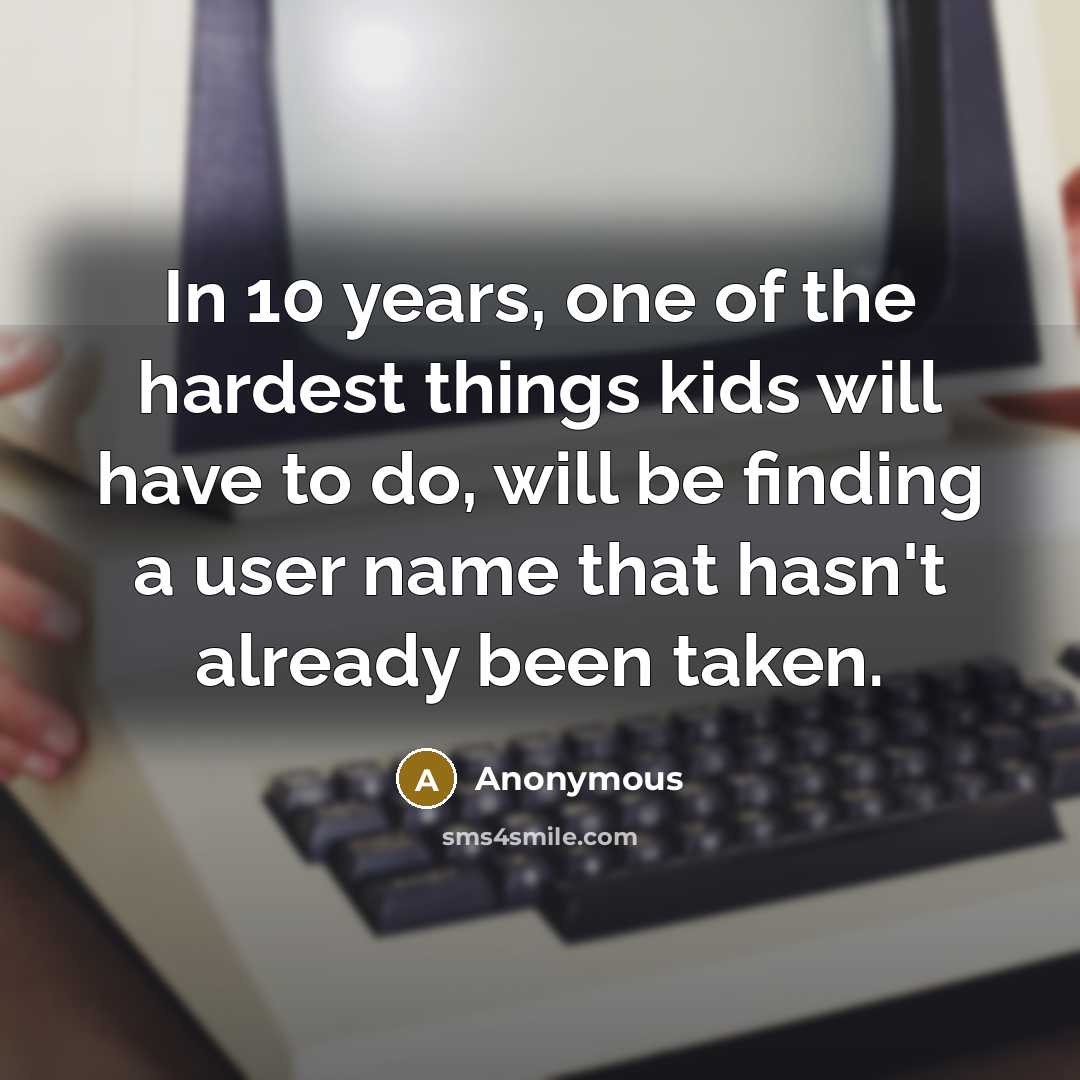 “In 10 years, one of the hardest things kids will have to do, will be finding a user name that hasn't already been taken.” quote by Anonymous