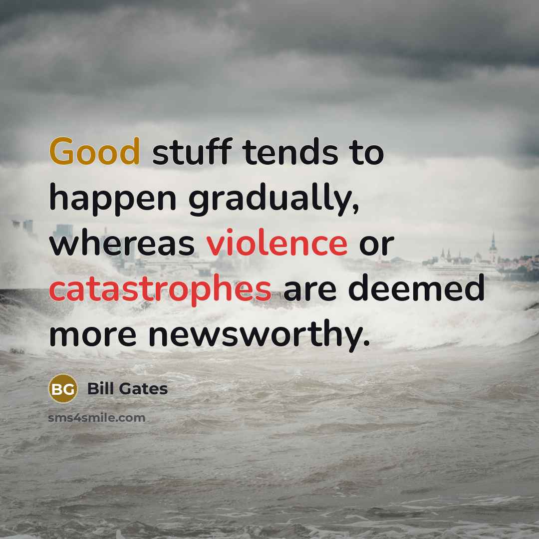 “Good stuff tends to happen gradually, whereas violence or catastrophes are deemed more newsworthy.” quote by Bill Gates