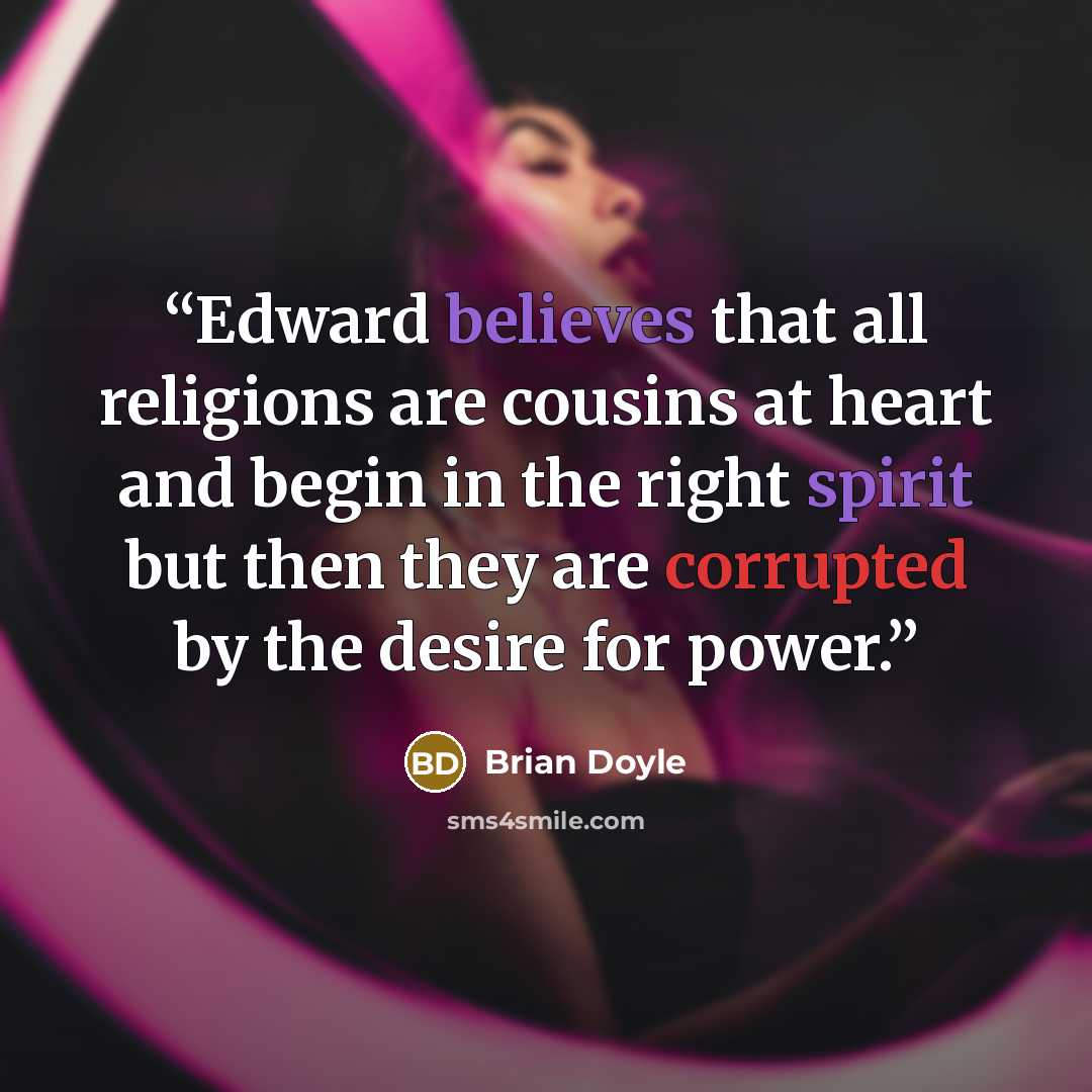 “Edward believes that all religions are cousins at heart and begin in the right spirit but then they are corrupted by the desire for power.” quote by Brian Doyle