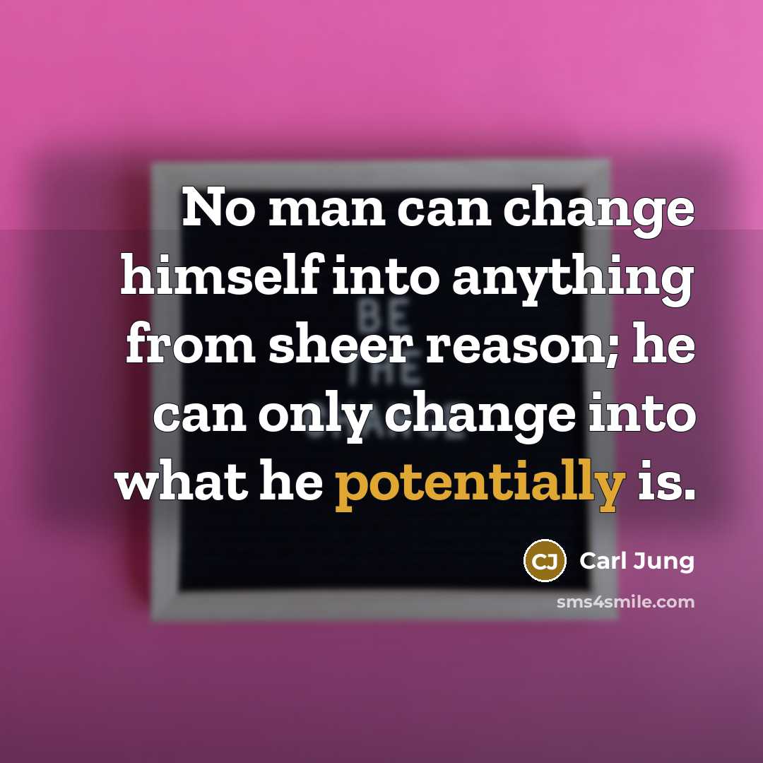 “No man can change himself into anything from sheer reason; he can only change into what he potentially is.” quote by Carl Jung
