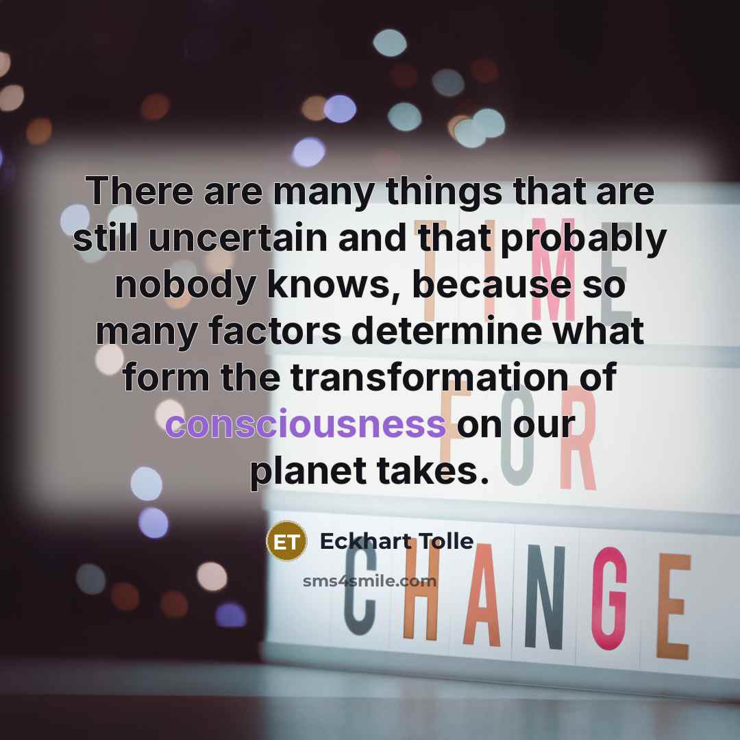 “There are many things that are still uncertain and that probably nobody knows, because so many factors determine what form the transformation of consciousness on our planet takes.” quote by Eckhart Tolle