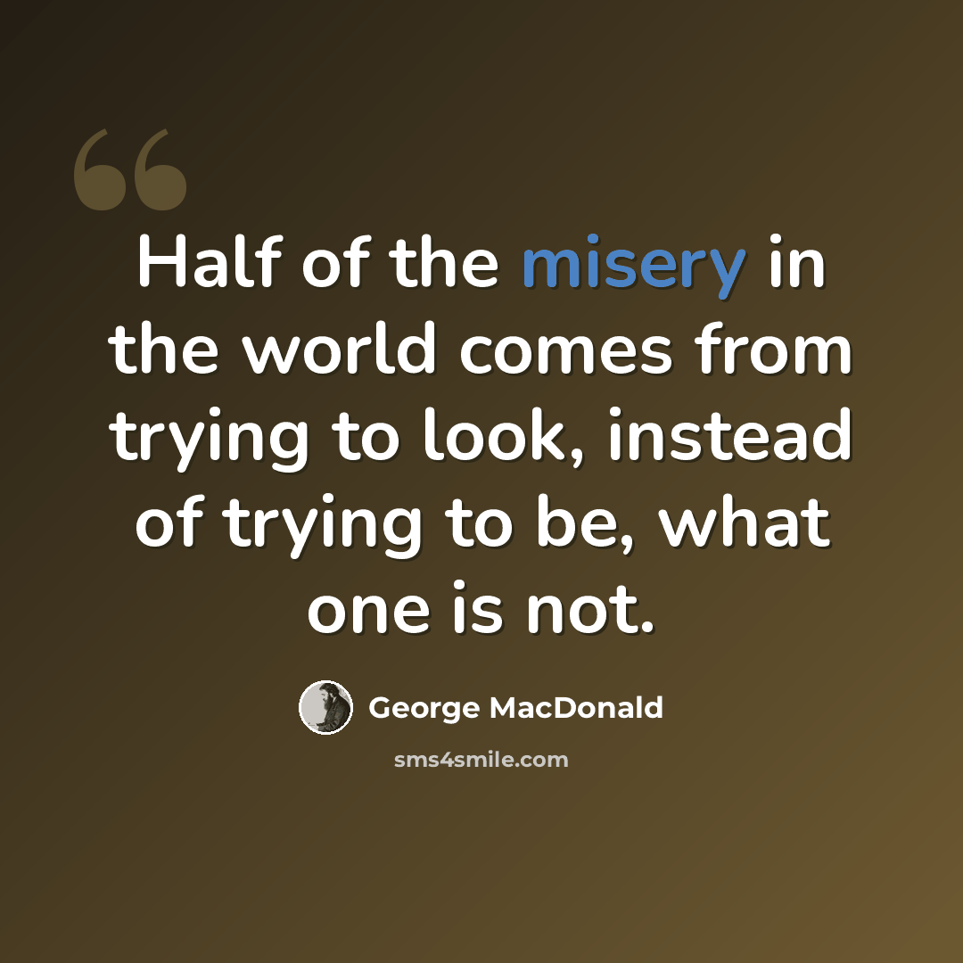 “Half of the misery in the world comes from trying to look, instead of trying to be, what one is not.” quote by George MacDonald