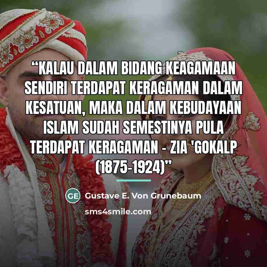 “Kalau dalam bidang keagamaan sendiri terdapat keragaman dalam kesatuan, maka dalam kebudayaan Islam sudah semestinya pula terdapat keragaman - Zia 'Gokalp (1875-1924)” quote by Gustave E. Von Grunebaum