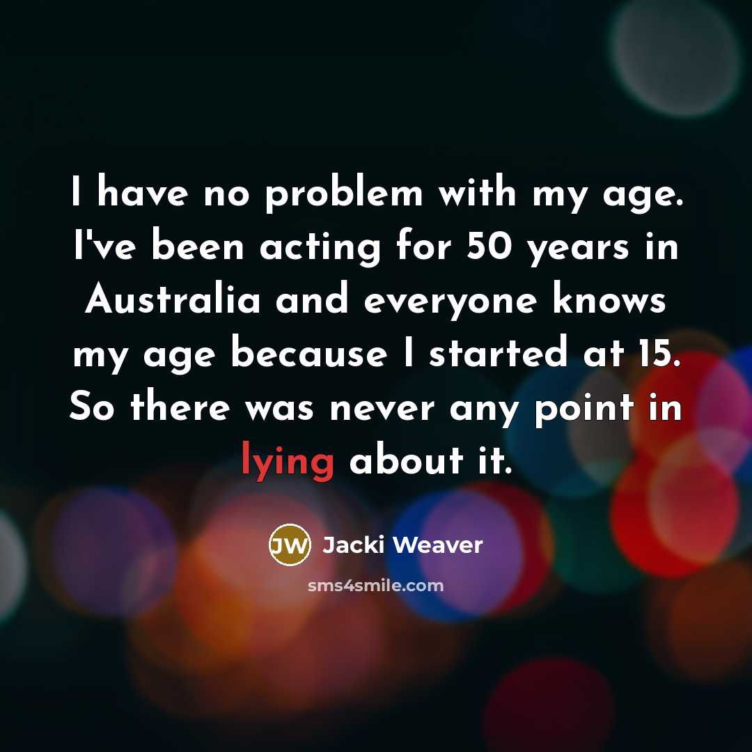 “I have no problem with my age. I've been acting for 50 years in Australia and everyone knows my age because I started at 15. So there was never any point in lying about it.” quote by Jacki Weaver