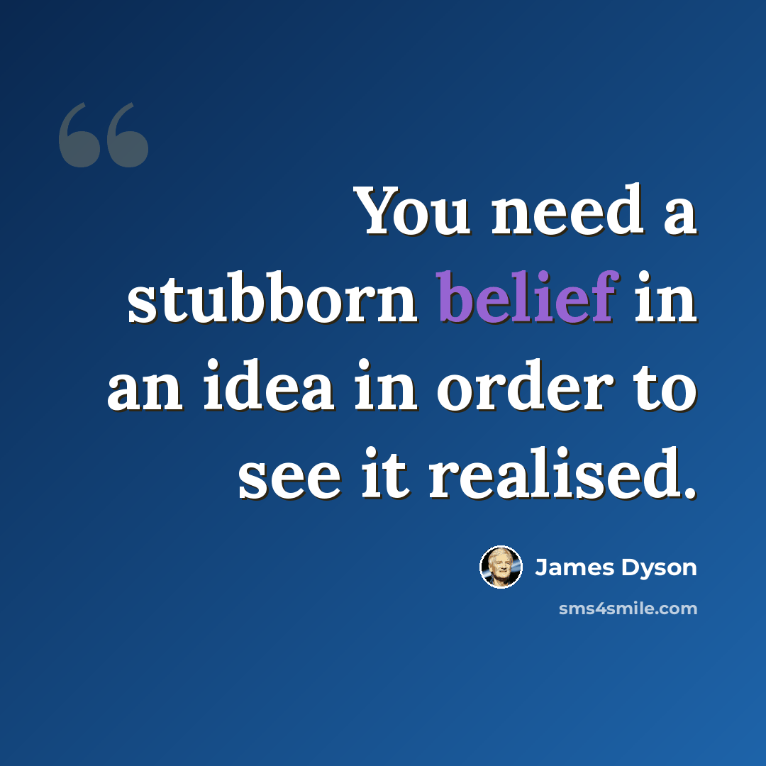 “You need a stubborn belief in an idea in order to see it realised.” quote by James Dyson