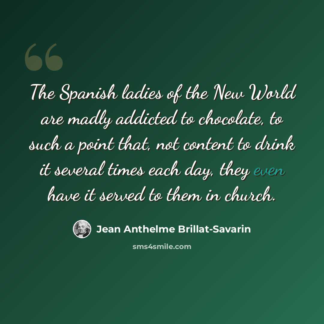 “The Spanish ladies of the New World are madly addicted to chocolate, to such a point that, not content to drink it several times each day, they even have it served to them in church.” quote by Jean Anthelme Brillat-Savarin