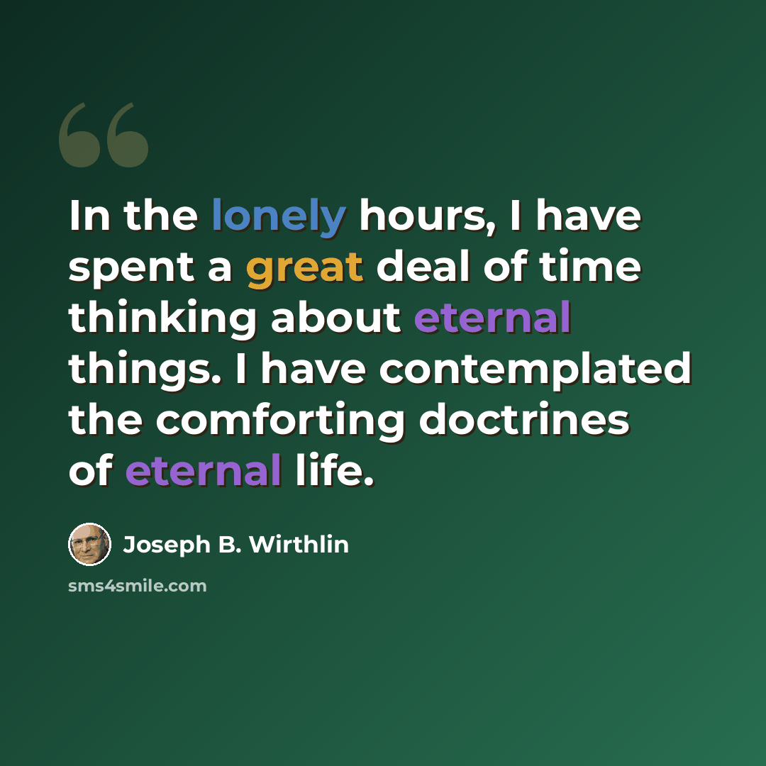 “In the lonely hours, I have spent a great deal of time thinking about eternal things. I have contemplated the comforting doctrines of eternal life.” quote by Joseph B. Wirthlin