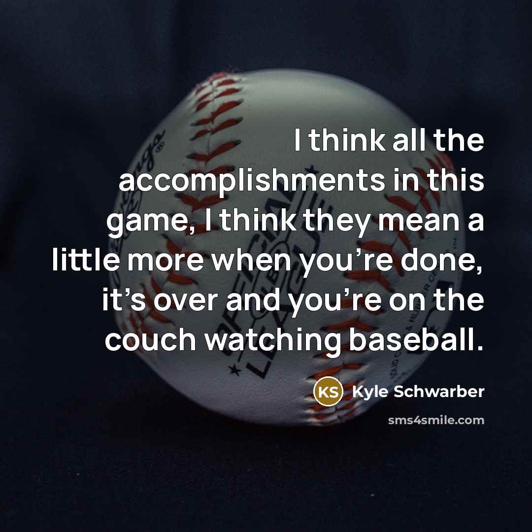 “I think all the accomplishments in this game, I think they mean a little more when you're done, it's over and you're on the couch watching baseball.” quote by Kyle Schwarber