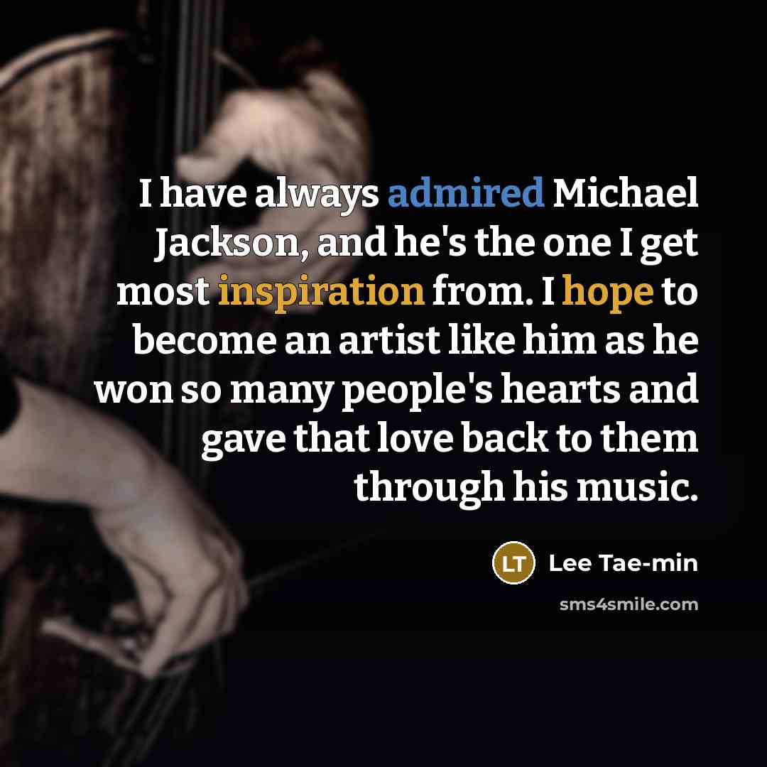 “I have always admired Michael Jackson, and he's the one I get most inspiration from. I hope to become an artist like him as he won so many people's hearts and gave that love back to them through his music.” quote by Lee Tae-min