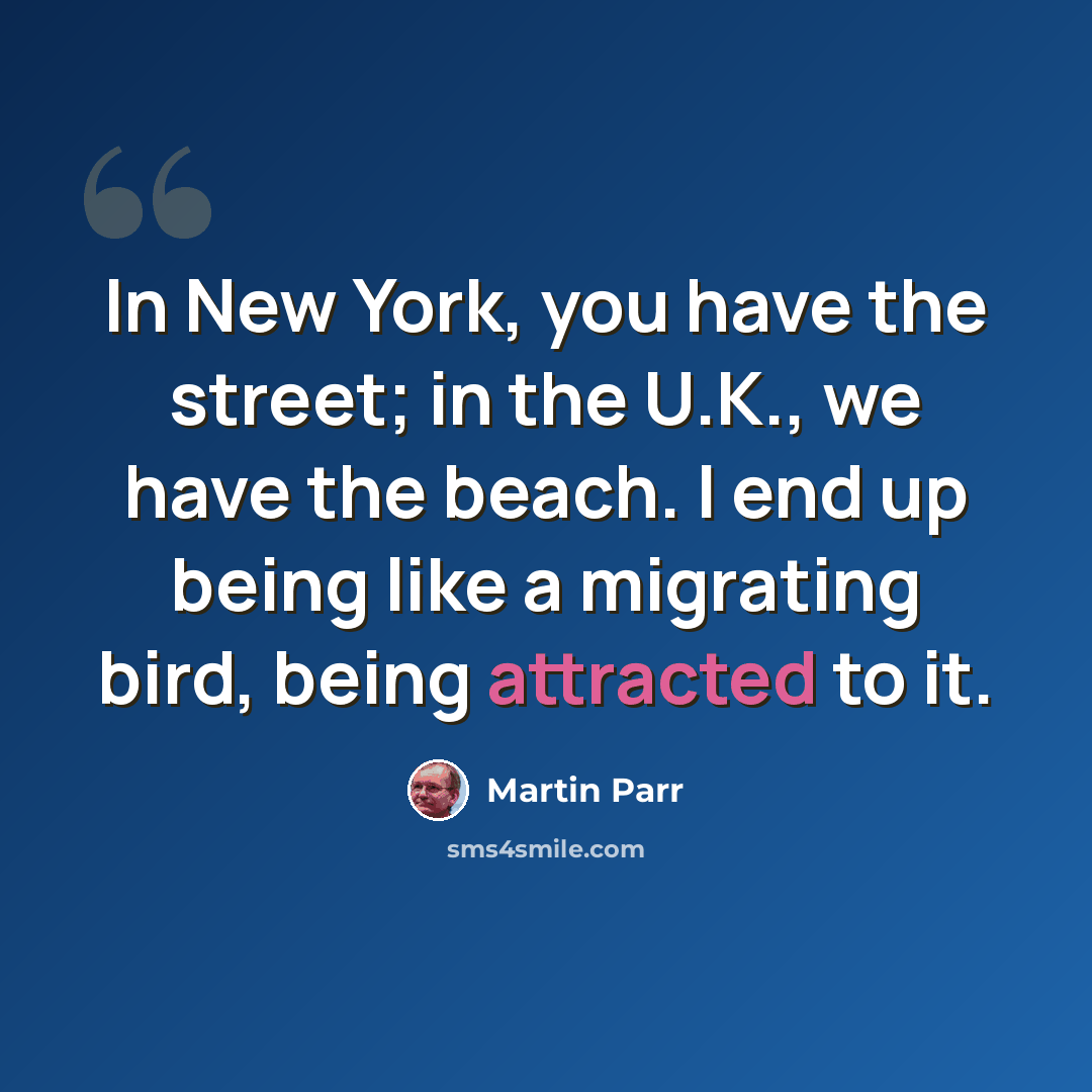 “In New York, you have the street; in the U.K., we have the beach. I end up being like a migrating bird, being attracted to it.” quote by Martin Parr