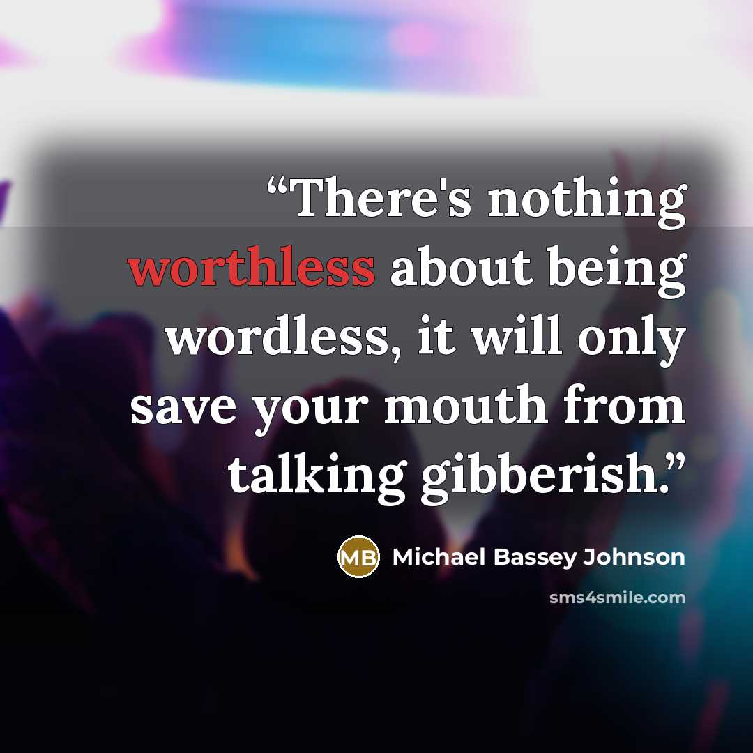 “There's nothing worthless about being wordless, it will only save your mouth from talking gibberish.” quote by Michael Bassey Johnson