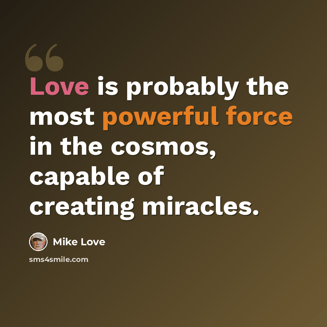 “Love is probably the most powerful force in the cosmos, capable of creating miracles.” quote by Mike Love