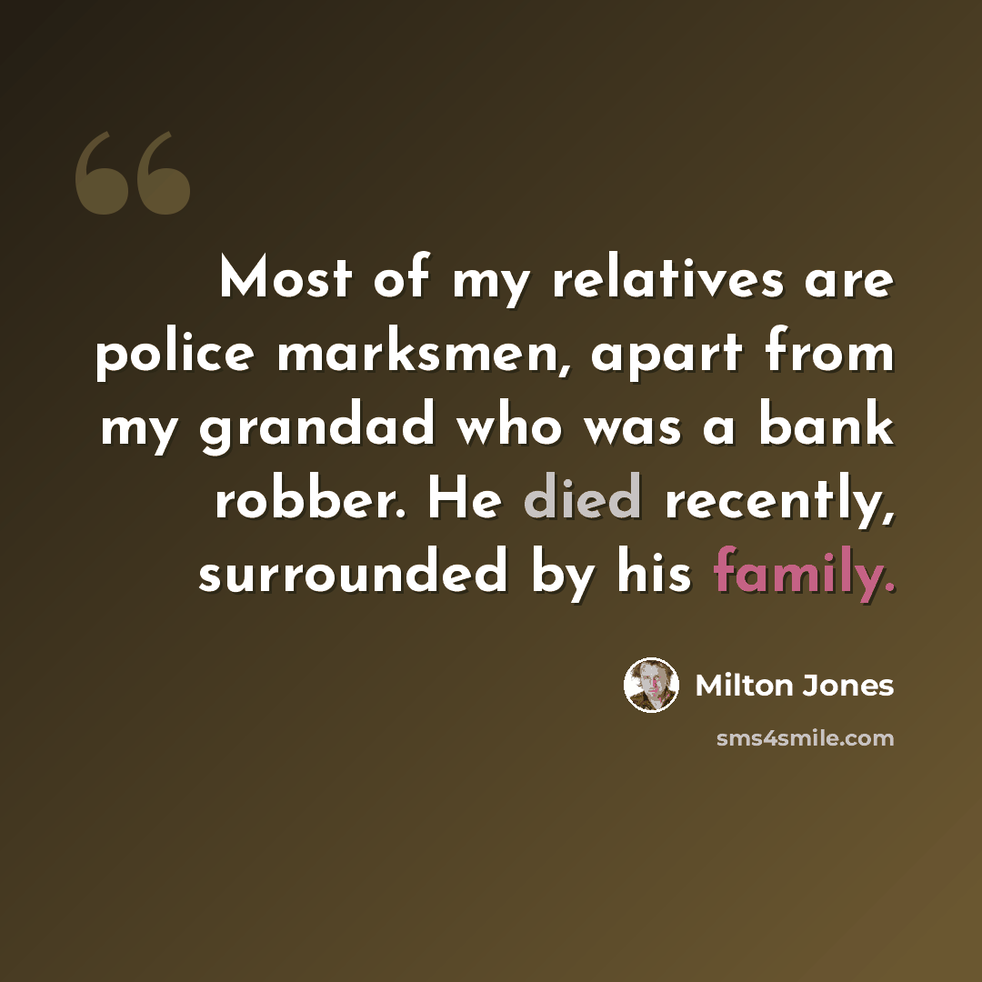“Most of my relatives are police marksmen, apart from my grandad who was a bank robber. He died recently, surrounded by his family.” quote by Milton Jones
