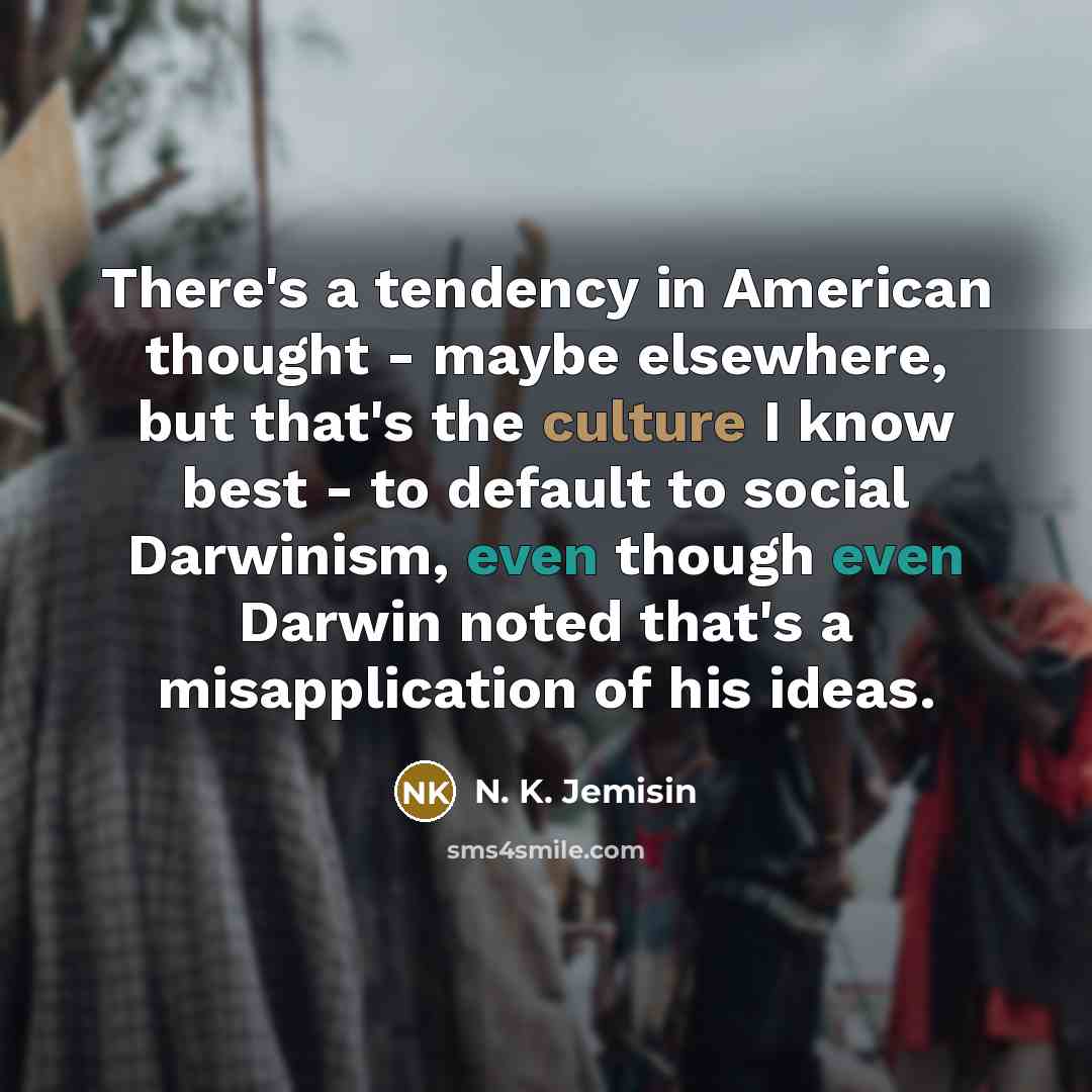 “There's a tendency in American thought - maybe elsewhere, but that's the culture I know best - to default to social Darwinism, even though even Darwin noted that's a misapplication of his ideas.” quote by N. K. Jemisin