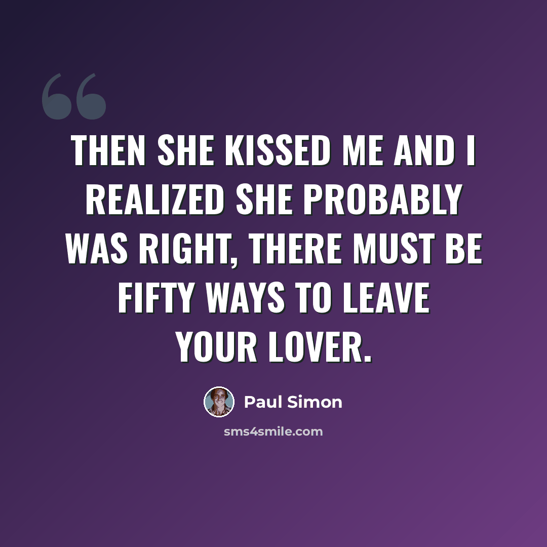 “Then she kissed me and I realized she probably was right, there must be fifty ways to leave your lover.” quote by Paul Simon