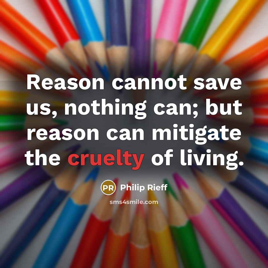 “Reason cannot save us, nothing can; but reason can mitigate the cruelty of living.” quote by Philip Rieff