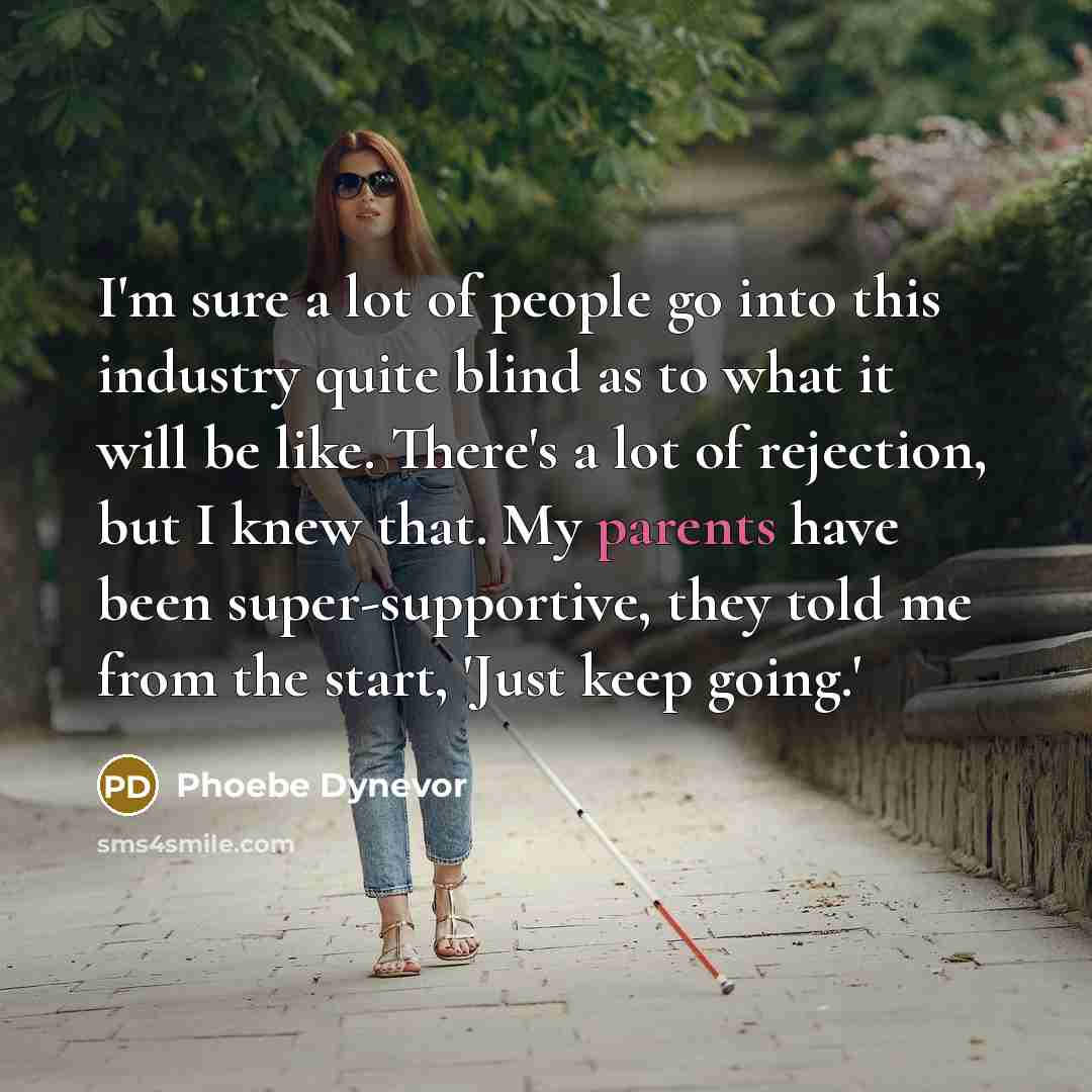 “I'm sure a lot of people go into this industry quite blind as to what it will be like. There's a lot of rejection, but I knew that. My parents have been super-supportive, they told me from the start, 'Just keep going.'” quote by Phoebe Dynevor