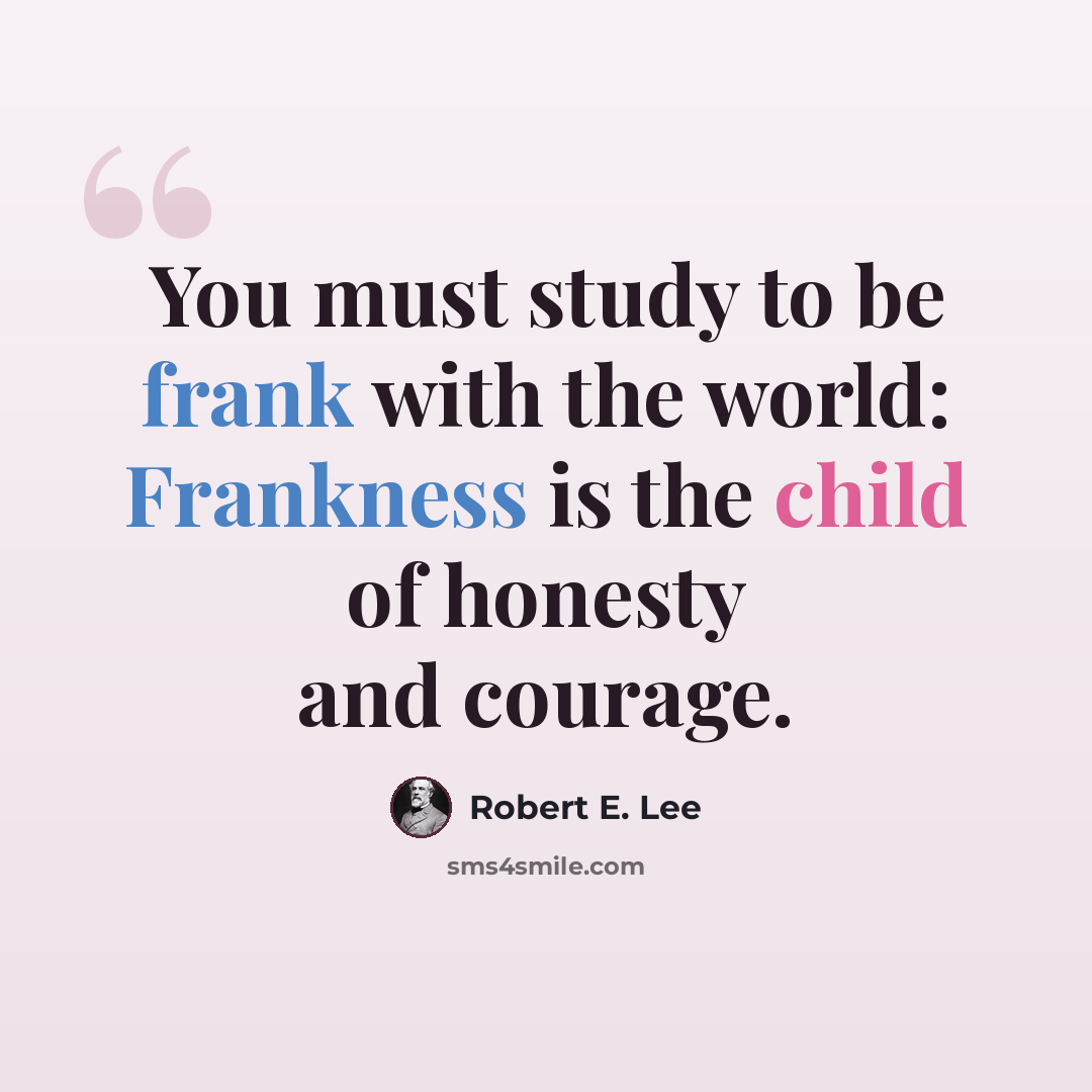 “You must study to be frank with the world: Frankness is the child of honesty and courage.” quote by Robert E. Lee