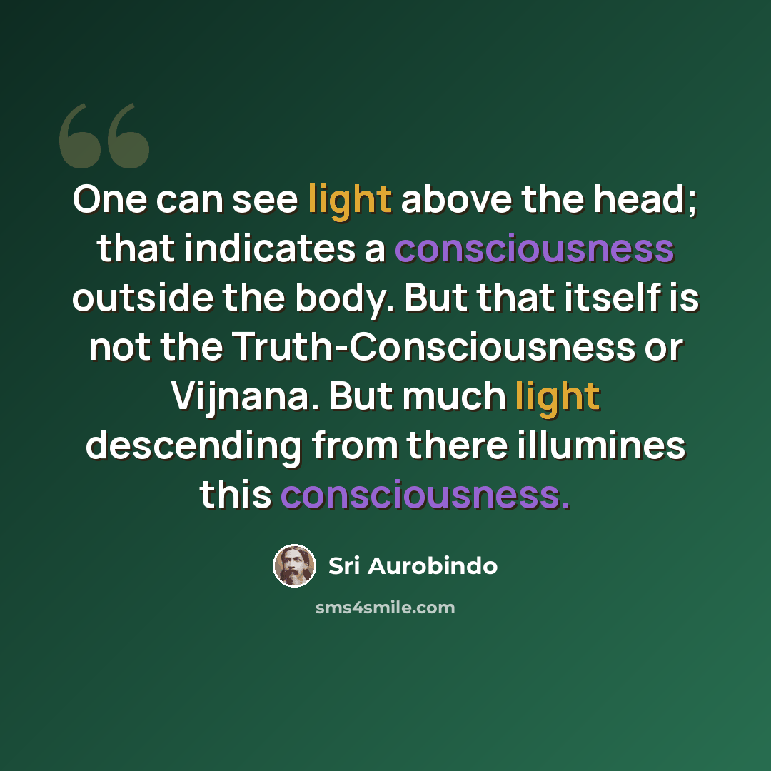 “One can see light above the head; that indicates a consciousness outside the body. But that itself is not the Truth-Consciousness or Vijnana. But much light descending from there illumines this consciousness.” quote by Sri Aurobindo