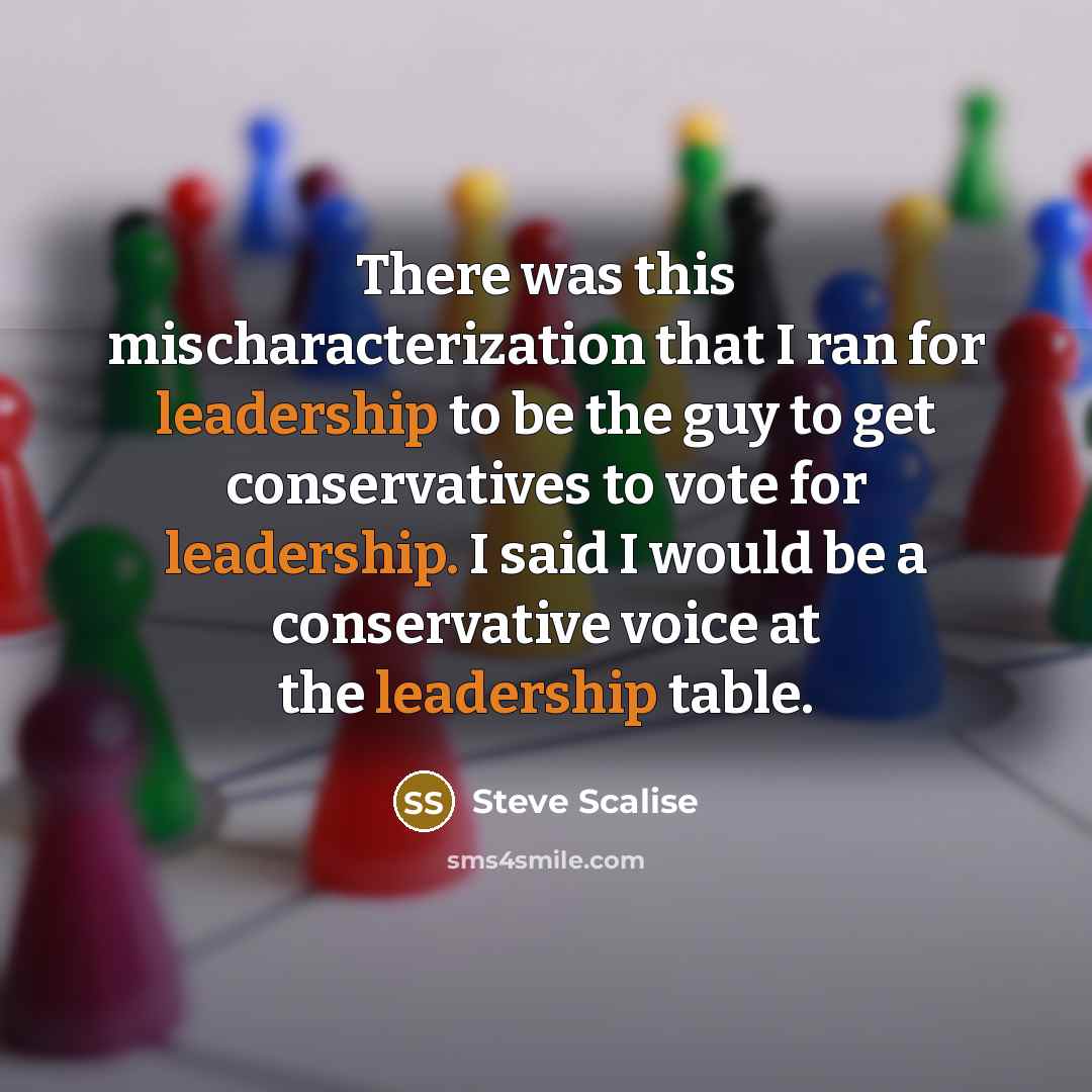 “There was this mischaracterization that I ran for leadership to be the guy to get conservatives to vote for leadership. I said I would be a conservative voice at the leadership table.” quote by Steve Scalise