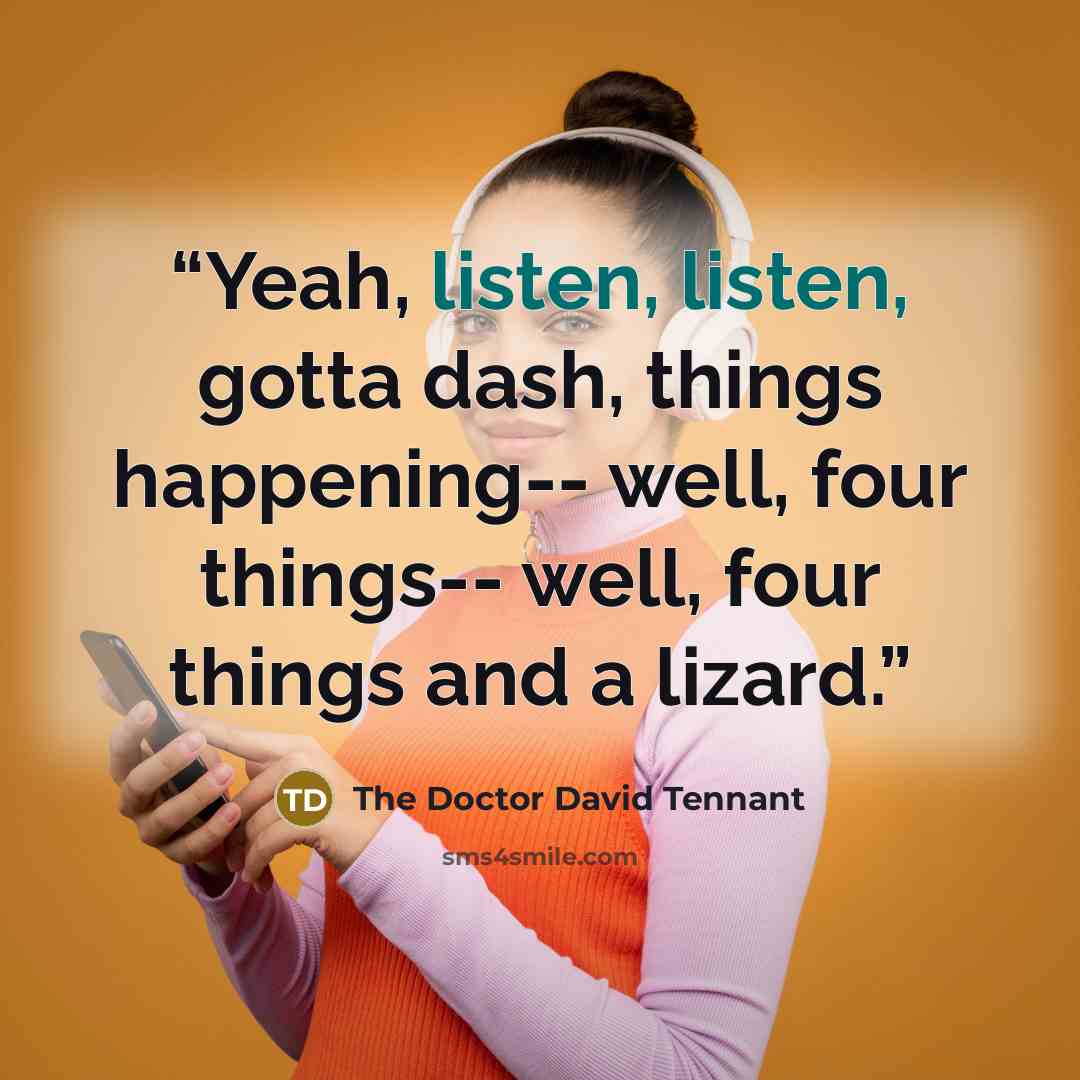 “Yeah, listen, listen, gotta dash, things happening-- well, four things-- well, four things and a lizard.” quote by The Doctor David Tennant