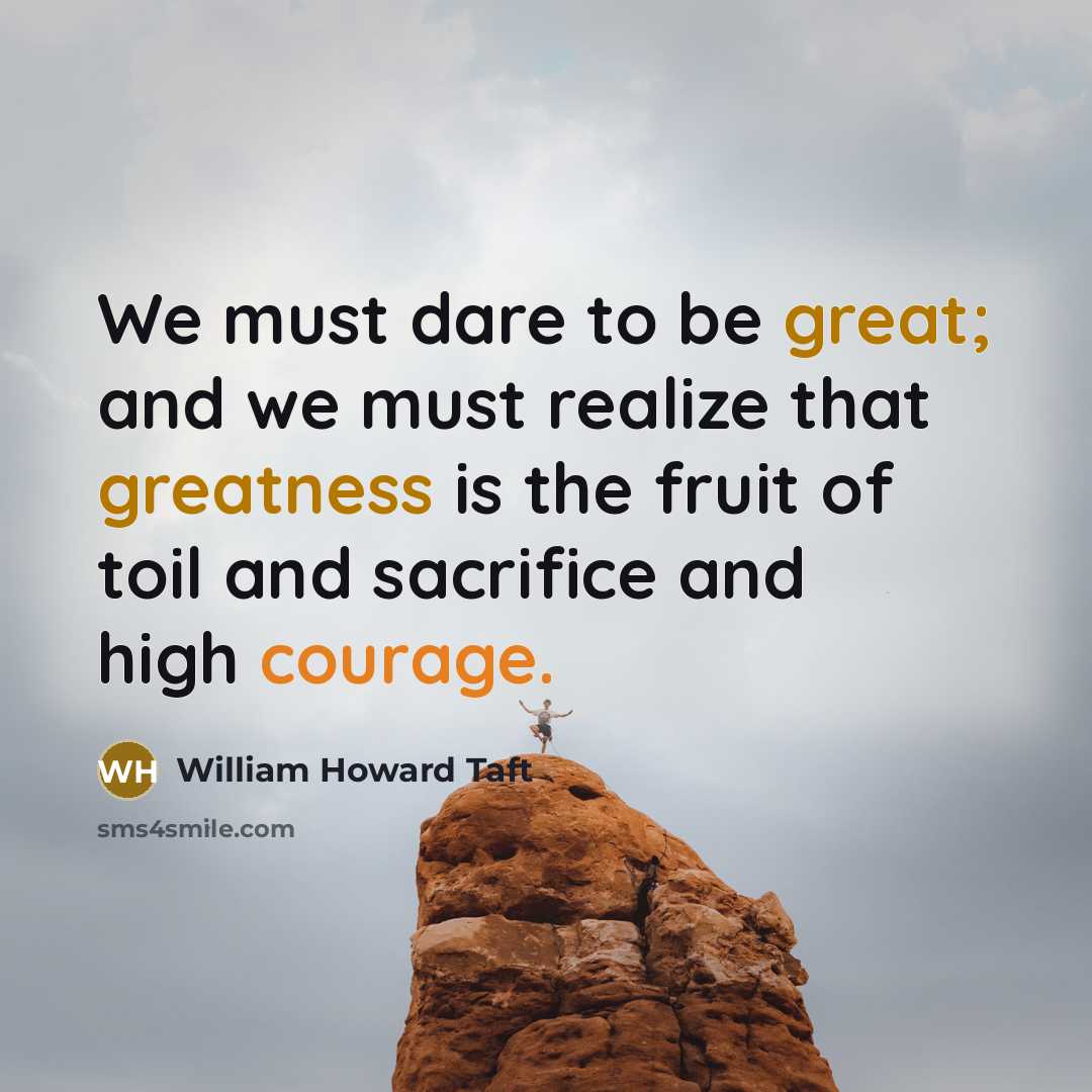 “We must dare to be great; and we must realize that greatness is the fruit of toil and sacrifice and high courage.” quote by William Howard Taft