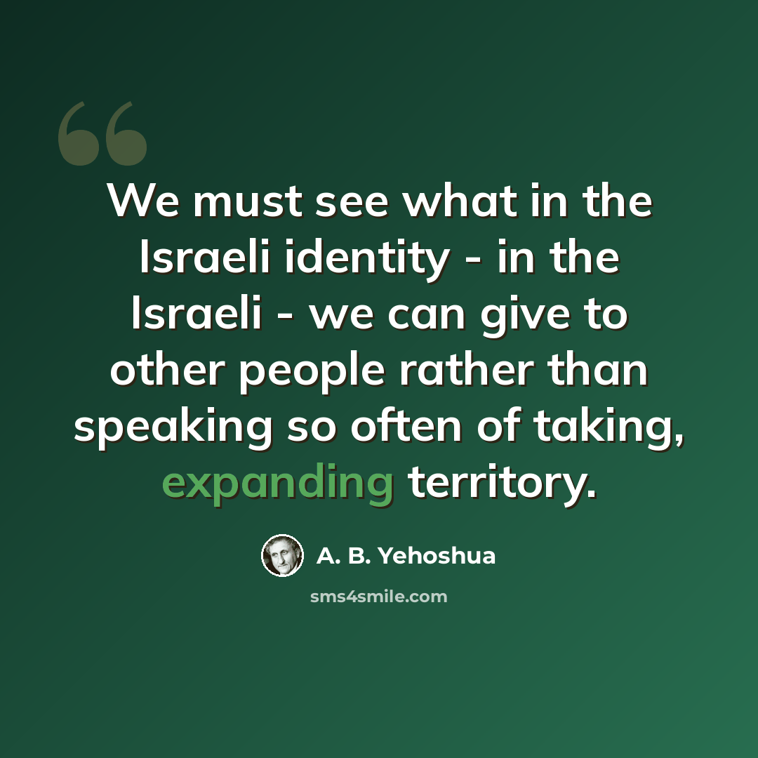 “We must see what in the Israeli identity - in the Israeli - we can give to other people rather than speaking so often of taking, expanding territory.” quote by A. B. Yehoshua