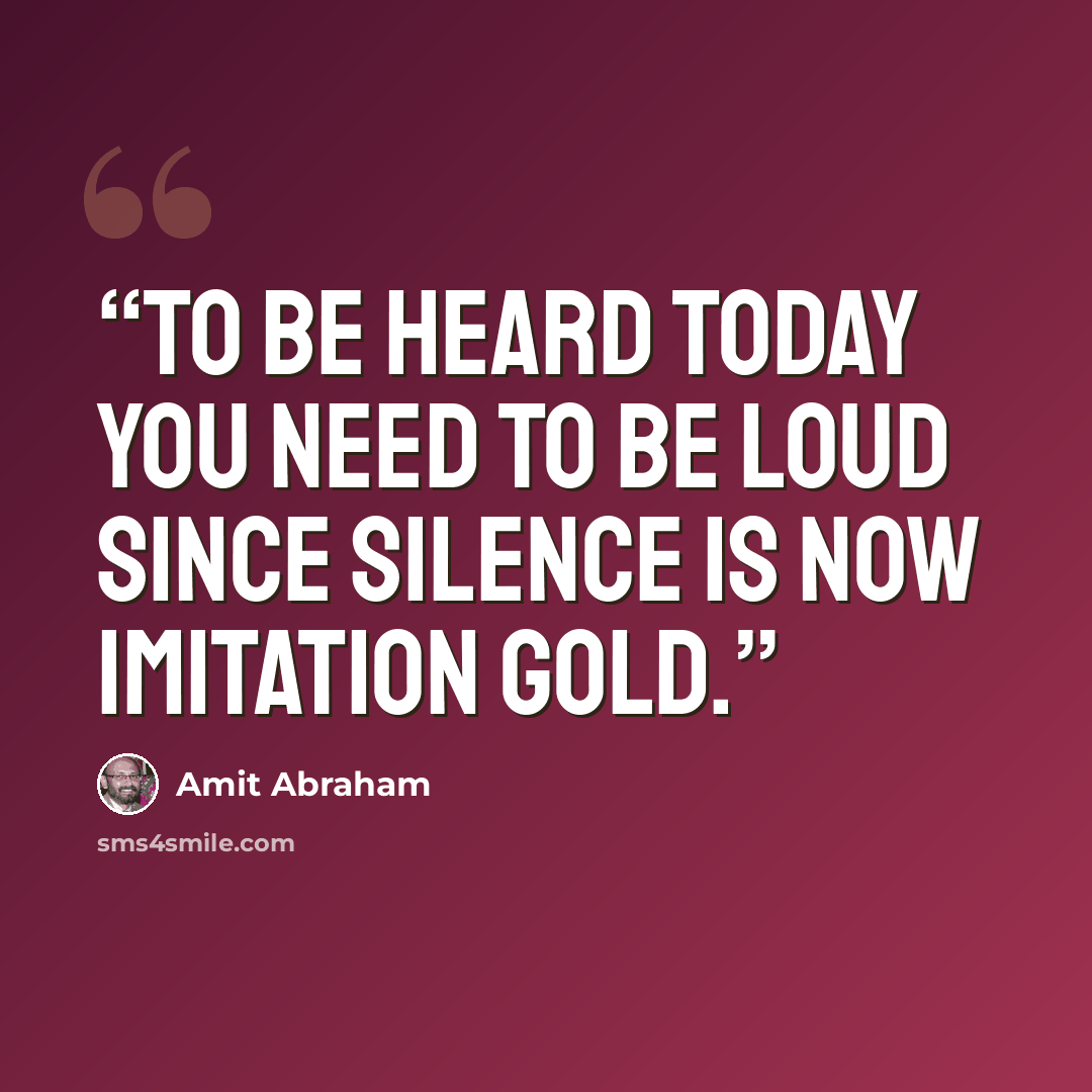 “To be heard today you need to be loud since silence is now imitation gold.” quote by Amit Abraham