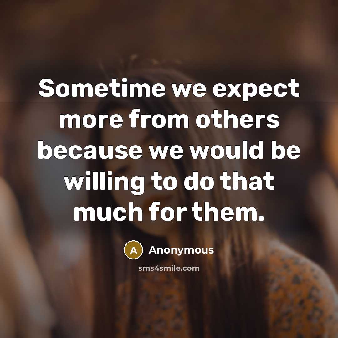 “Sometime we expect more from others because we would be willing to do that much for them.” quote by Anonymous