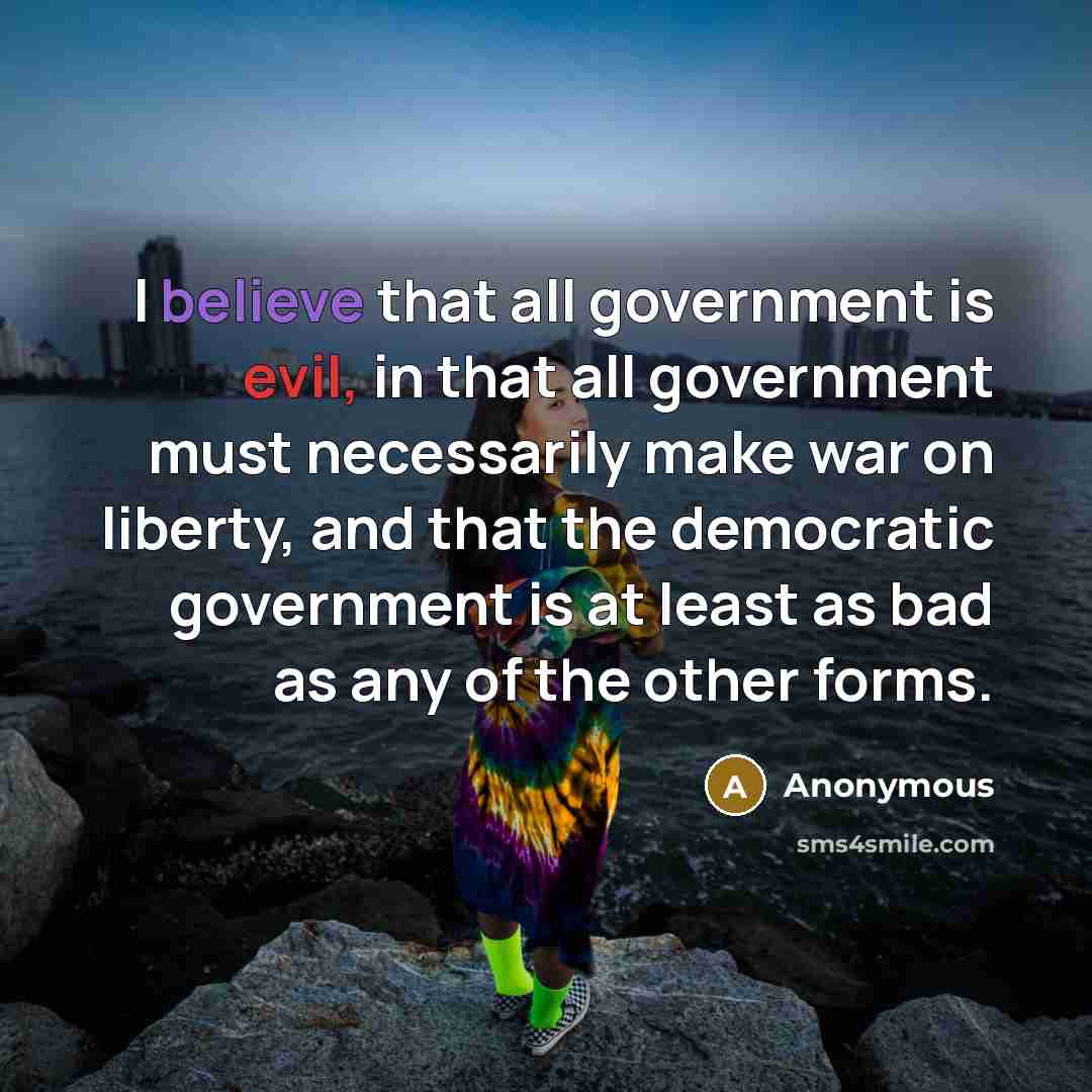 “I believe that all government is evil, in that all government must necessarily make war on liberty, and that the democratic government is at least as bad as any of the other forms.” quote by Anonymous
