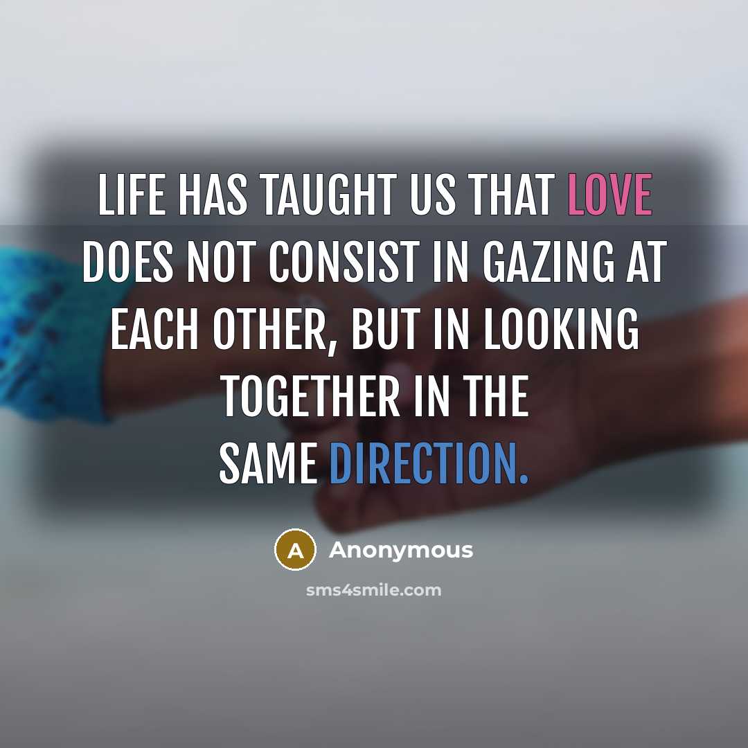 “Life has taught us that love does not consist in gazing at each other, but in looking together in the same direction.” quote by Anonymous