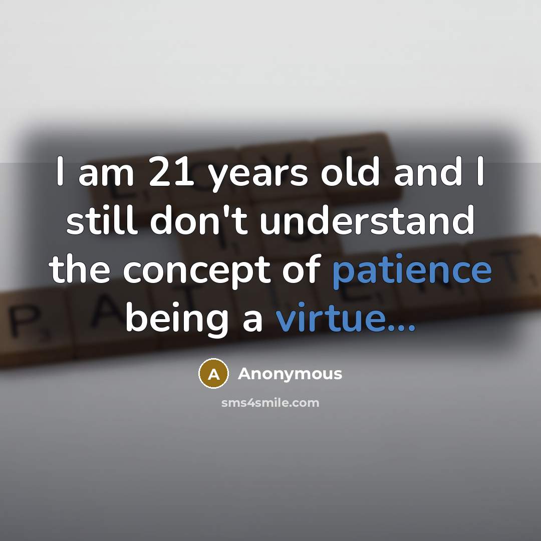 “I am 21 years old and I still don't understand the concept of patience being a virtue...” quote by Anonymous