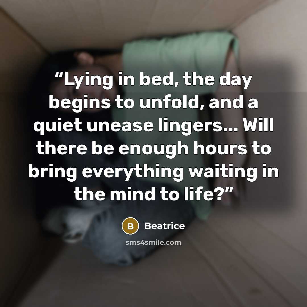“Lying in bed, the day begins to unfold, and a quiet unease lingers... Will there be enough hours to bring everything waiting in the mind to life?” quote by Beatrice