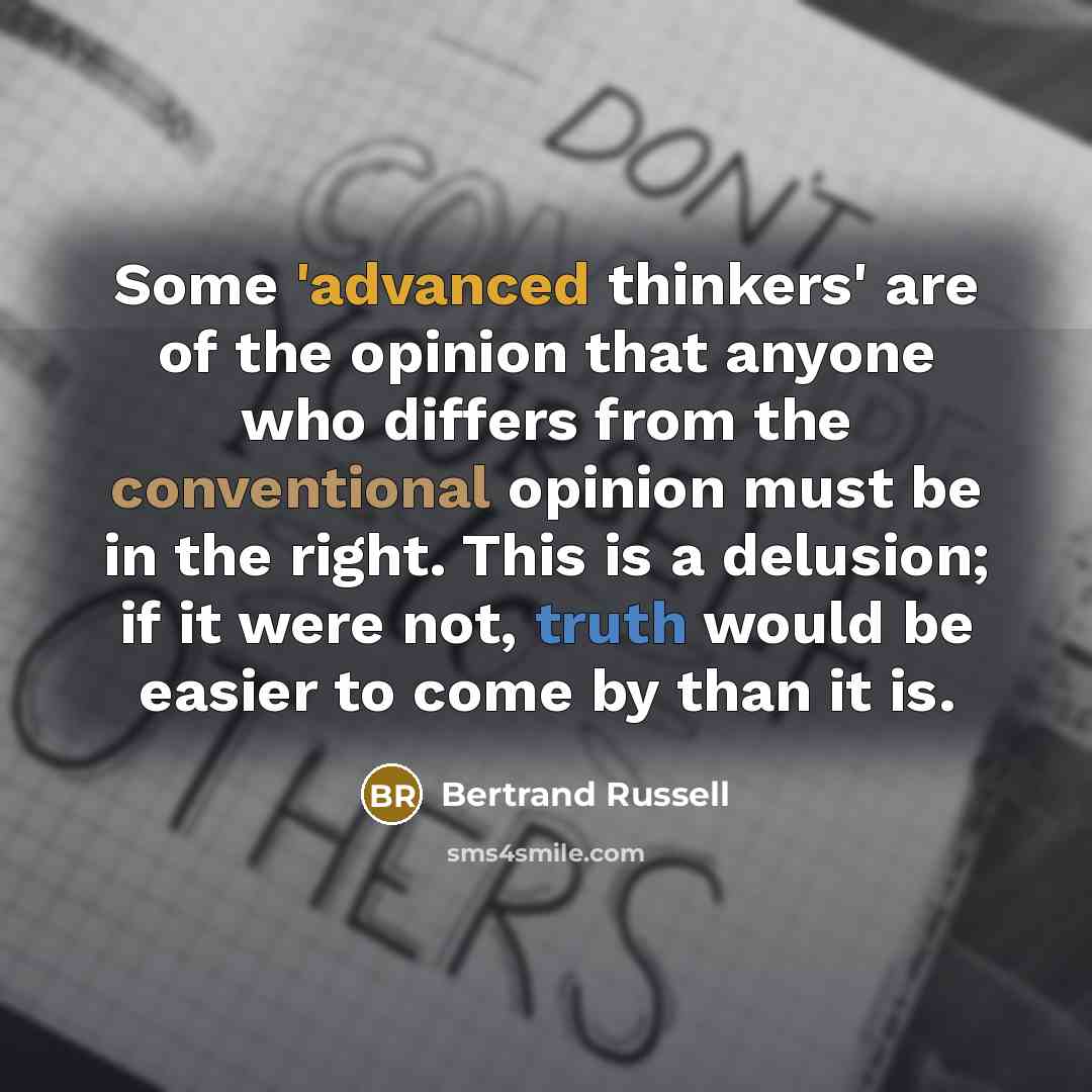 “Some 'advanced thinkers' are of the opinion that anyone who differs from the conventional opinion must be in the right. This is a delusion; if it were not, truth would be easier to come by than it is.” quote by Bertrand Russell