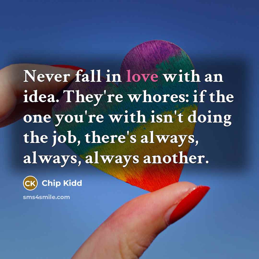 “Never fall in love with an idea. They're whores: if the one you're with isn't doing the job, there's always, always, always another.” quote by Chip Kidd