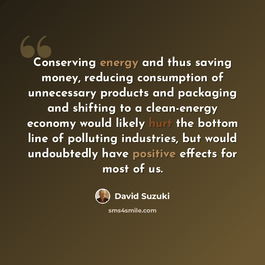 “Conserving energy and thus saving money, reducing consumption of unnecessary products and packaging and shifting to a clean-energy economy would likely hurt the bottom line of polluting industries, but would undoubtedly have positive effects for most of us.” quote by David Suzuki