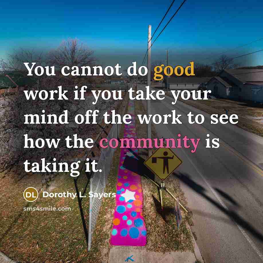 “You cannot do good work if you take your mind off the work to see how the community is taking it.” quote by Dorothy L. Sayers