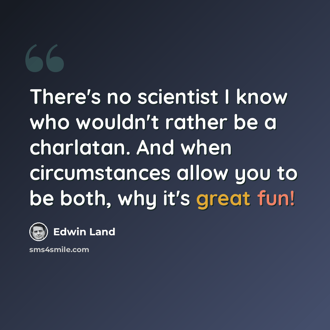 “There's no scientist I know who wouldn't rather be a charlatan. And when circumstances allow you to be both, why it's great fun!” quote by Edwin Land