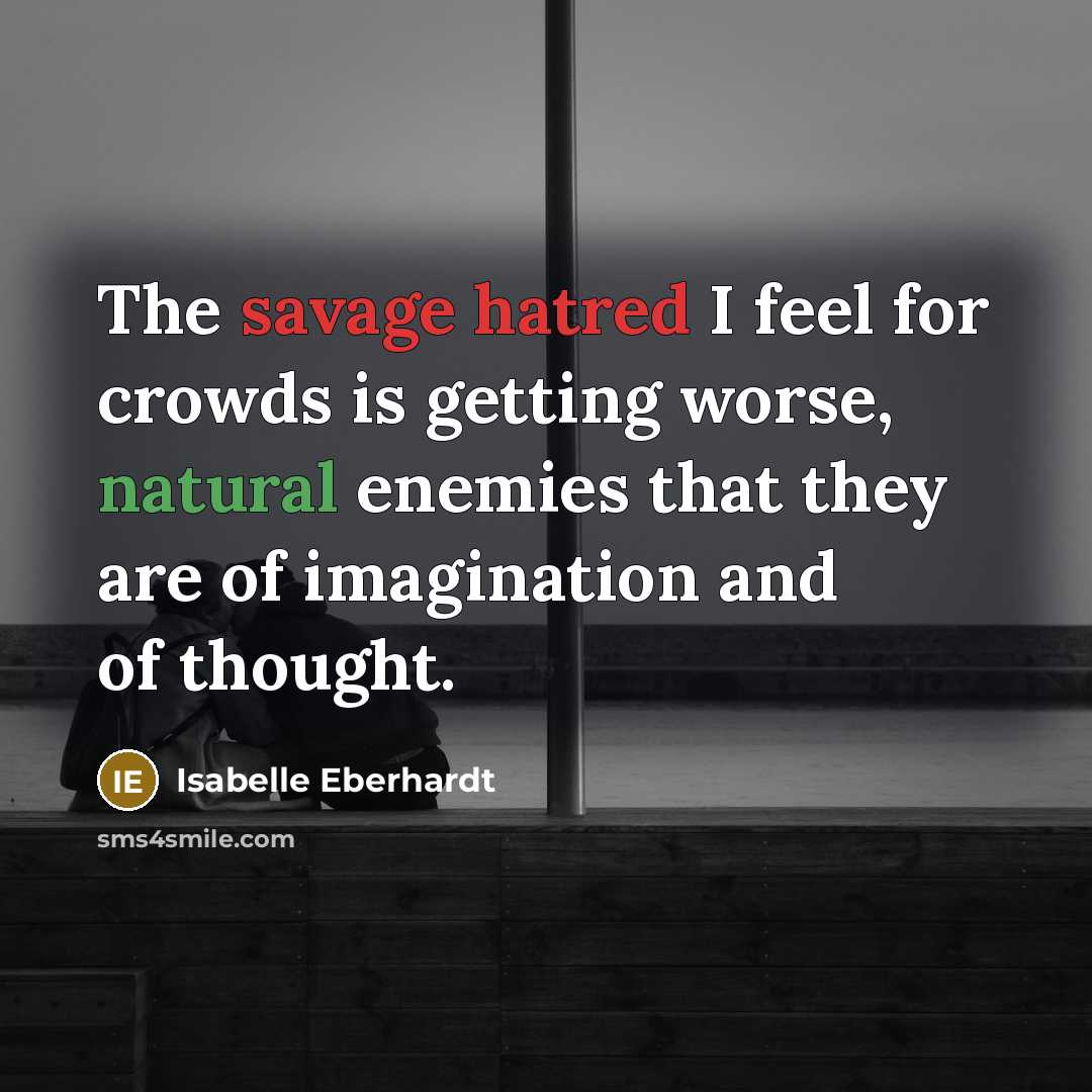 “The savage hatred I feel for crowds is getting worse, natural enemies that they are of imagination and of thought.” quote by Isabelle Eberhardt