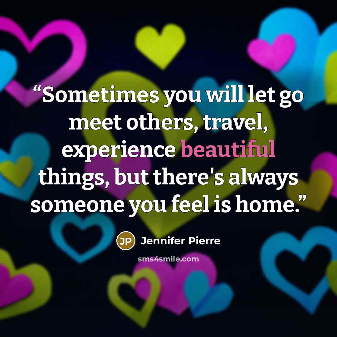 “Sometimes you will let go meet others, travel, experience beautiful things, but there's always someone you feel is home.” quote by Jennifer Pierre