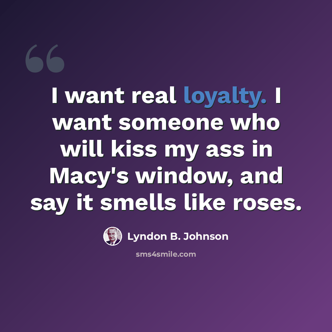 “I want real loyalty. I want someone who will kiss my ass in Macy's window, and say it smells like roses.” quote by Lyndon B. Johnson