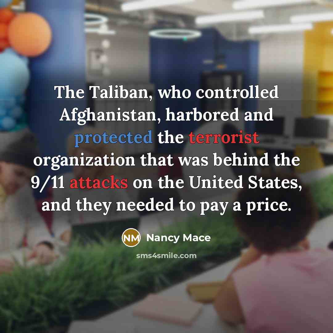 “The Taliban, who controlled Afghanistan, harbored and protected the terrorist organization that was behind the 9/11 attacks on the United States, and they needed to pay a price.” quote by Nancy Mace