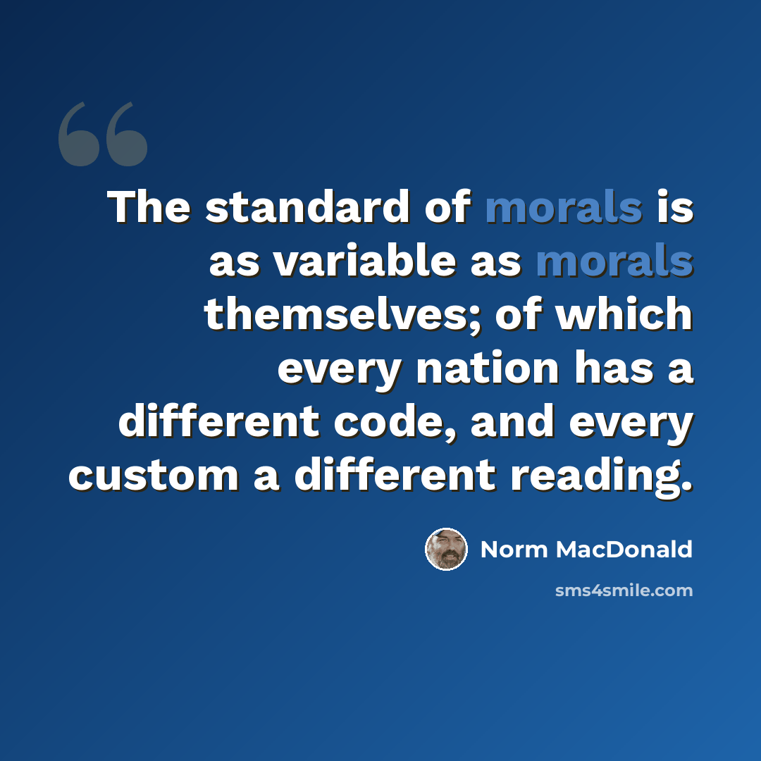 “The standard of morals is as variable as morals themselves; of which every nation has a different code, and every custom a different reading.” quote by Norm MacDonald